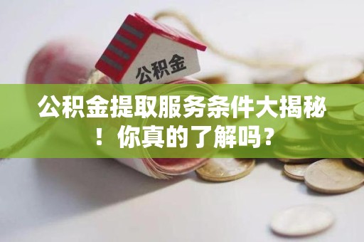泾县公积金提取服务条件大揭秘！你真的了解吗？