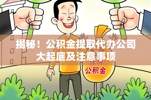 泾县揭秘！公积金提取代办公司大起底及注意事项