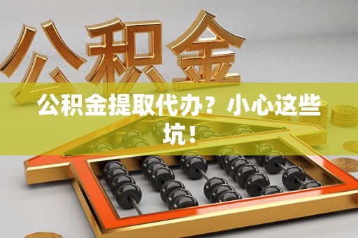 泾县公积金提取代办？小心这些坑！