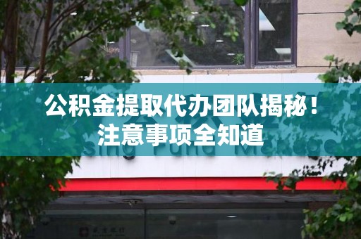 泾县公积金提取代办团队揭秘！注意事项全知道