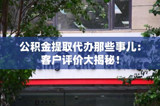 泾县公积金提取代办那些事儿：客户评价大揭秘！