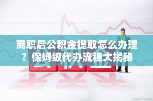 泾县离职后公积金提取怎么办理?保姆级代办流程大揭秘 泾县离职后公积金提取怎么办理?保姆级代办流程大揭秘