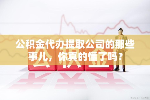 泾县公积金代办提取公司的那些事儿，你真的懂了吗？