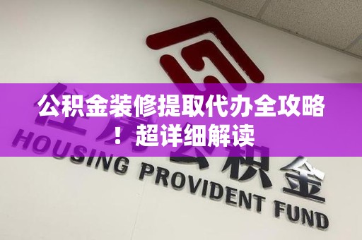 泾县公积金装修提取代办全攻略！超详细解读
