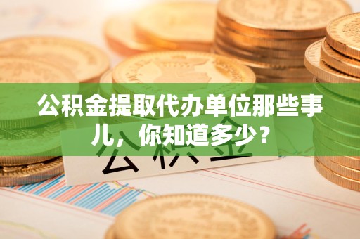 泾县公积金提取代办单位那些事儿,你知道多少? 泾县公积金提取代办单位那些事儿,你知道多少?