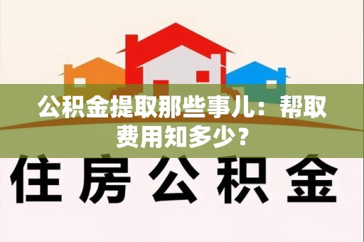 泾县公积金提取那些事儿：帮取费用知多少？