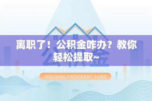 泾县离职了！公积金咋办？教你轻松提取~