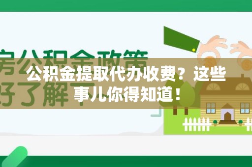 泾县公积金提取代办收费？这些事儿你得知道！