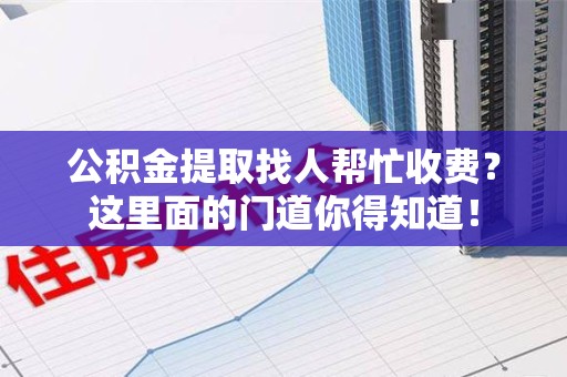 泾县公积金提取找人帮忙收费？这里面的门道你得知道！