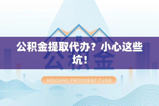 泾县公积金提取代办?小心这些坑! 泾县公积金提取代办?小心这些坑!