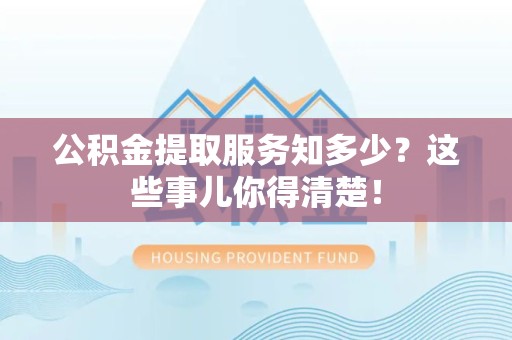 泾县公积金提取服务知多少？这些事儿你得清楚！