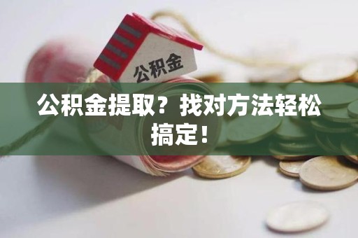泾县公积金提取？找对方法轻松搞定！