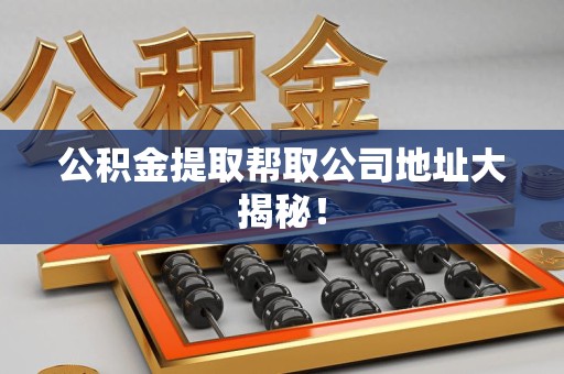 泾县公积金提取帮取公司地址大揭秘！