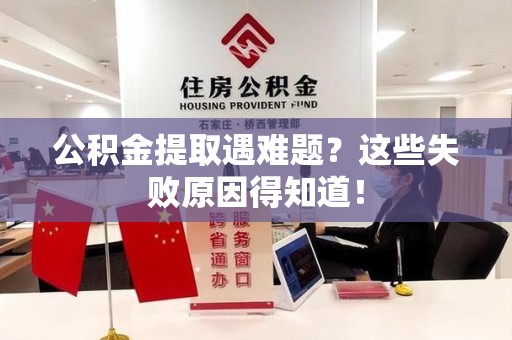 泾县公积金提取遇难题？这些失败原因得知道！