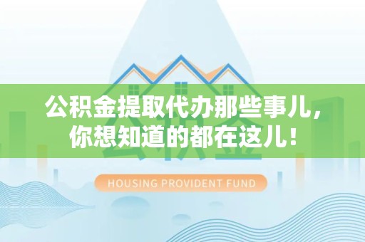 泾县公积金提取代办那些事儿，你想知道的都在这儿！