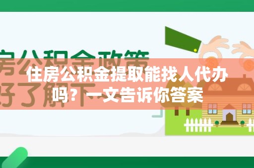 泾县住房公积金提取能找人代办吗？一文告诉你答案