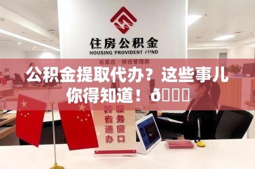 泾县公积金提取代办？这些事儿你得知道！😎