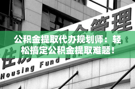 泾县公积金提取代办规划师：轻松搞定公积金提取难题！