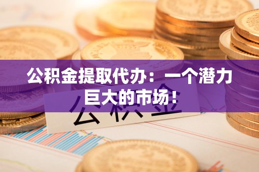 泾县公积金提取代办：一个潜力巨大的市场！