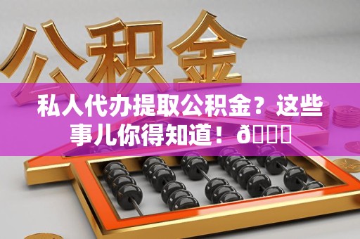 泾县私人代办提取公积金?这些事儿你得知道!😎 泾县私人代办提取公积金?这些事儿你得知道!😎