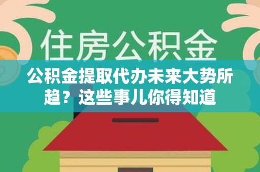 泾县公积金提取代办未来大势所趋?这些事儿你得知道 泾县公积金提取代办未来大势所趋?这些事儿你得知道