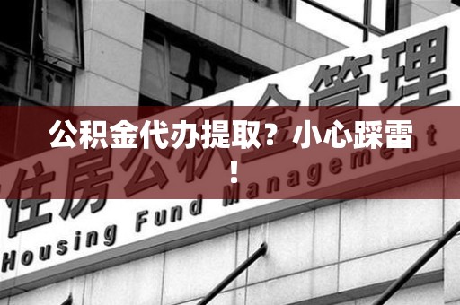 泾县公积金代办提取？小心踩雷！