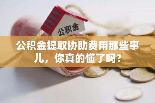 泾县公积金提取协助费用那些事儿，你真的懂了吗？