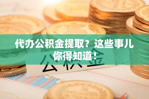 泾县代办公积金提取？这些事儿你得知道！