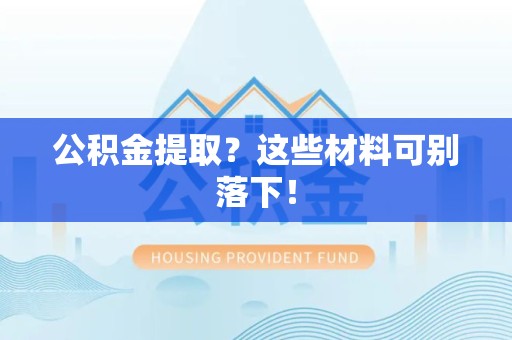 泾县公积金提取？这些材料可别落下！