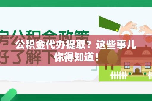 泾县公积金代办提取？这些事儿你得知道！