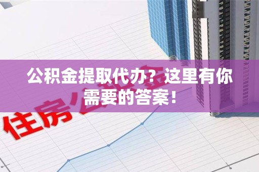 泾县公积金提取代办?这里有你需要的答案! 泾县公积金提取代办?这里有你需要的答案!