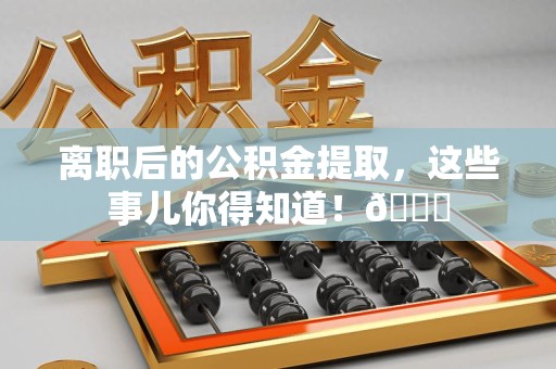泾县离职后的公积金提取,这些事儿你得知道!😎 泾县离职后的公积金提取,这些事儿你得知道!😎