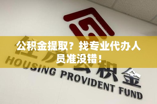 泾县公积金提取？找专业代办人员准没错！