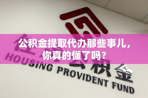 泾县公积金提取代办那些事儿，你真的懂了吗？