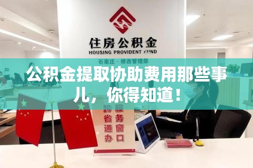 泾县公积金提取协助费用那些事儿，你得知道！
