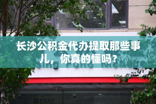 泾县长沙公积金代办提取那些事儿，你真的懂吗？