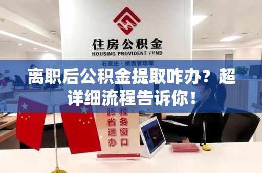 泾县离职后公积金提取咋办？超详细流程告诉你！
