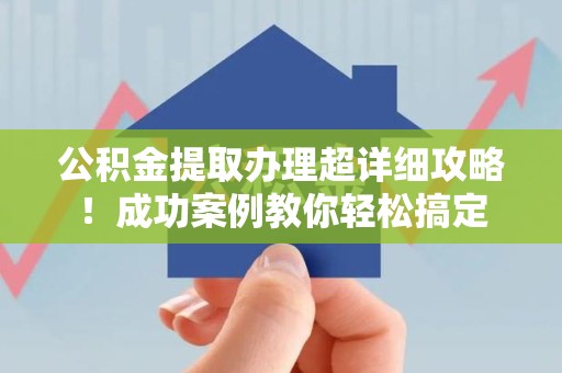 泾县公积金提取办理超详细攻略！成功案例教你轻松搞定