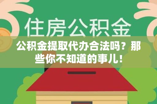 泾县公积金提取代办合法吗？那些你不知道的事儿！