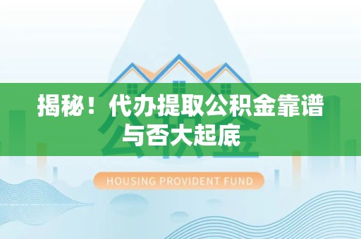 泾县揭秘!代办提取公积金靠谱与否大起底 泾县揭秘!代办提取公积金靠谱与否大起底