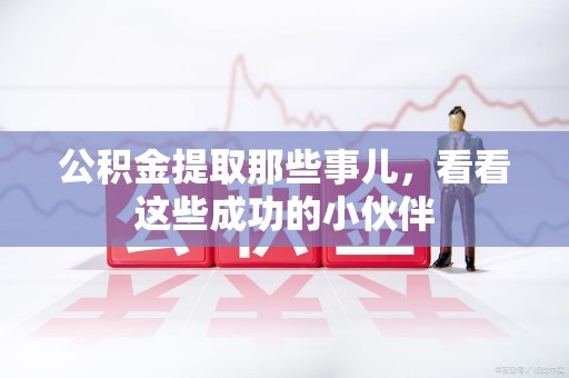 泾县公积金提取那些事儿，看看这些成功的小伙伴