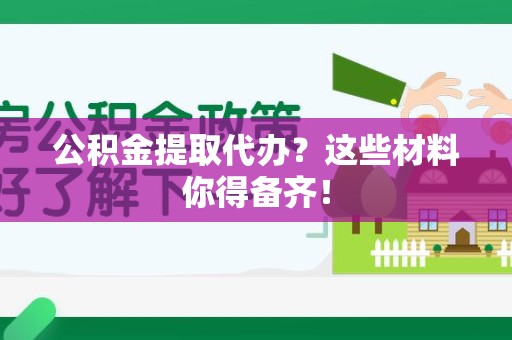 泾县公积金提取代办？这些材料你得备齐！