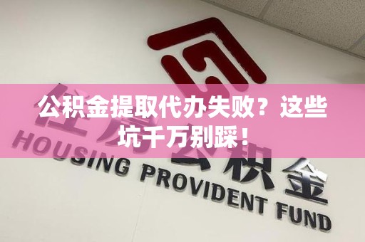 泾县公积金提取代办失败？这些坑千万别踩！