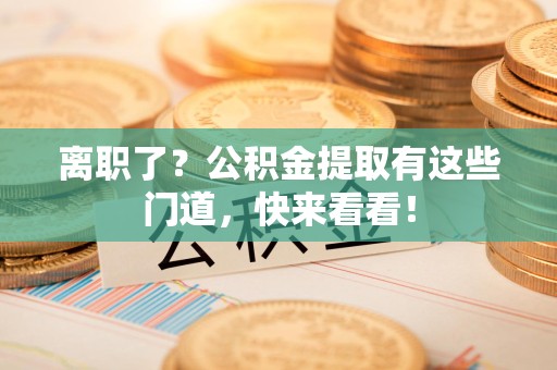 泾县离职了？公积金提取有这些门道，快来看看！