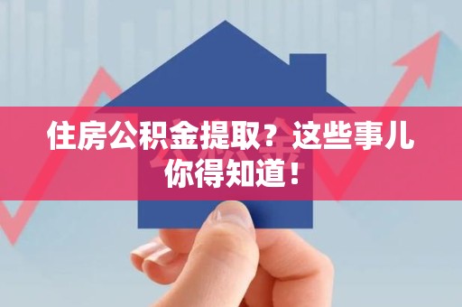 泾县住房公积金提取？这些事儿你得知道！