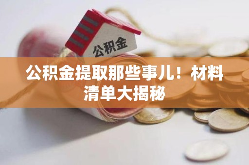 泾县公积金提取那些事儿！材料清单大揭秘