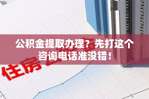 泾县公积金提取办理？先打这个咨询电话准没错！