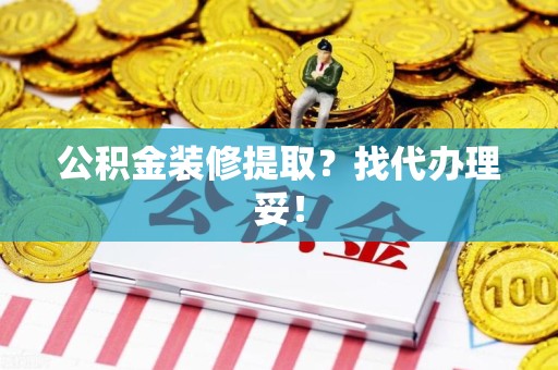 泾县公积金装修提取？找代办理妥！