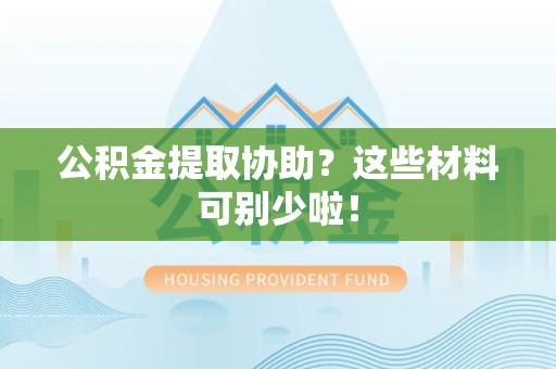 泾县公积金提取协助？这些材料可别少啦！