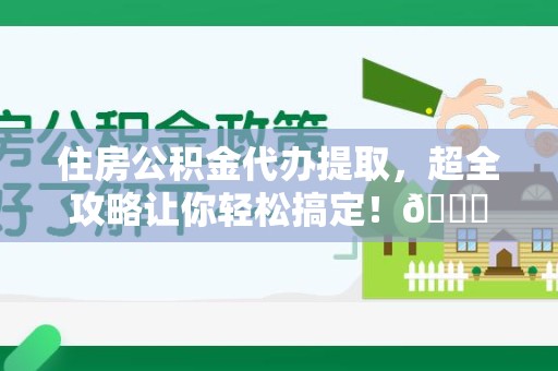 泾县住房公积金代办提取，超全攻略让你轻松搞定！😎